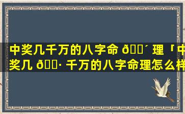 中奖几千万的八字命 🌴 理「中奖几 🌷 千万的八字命理怎么样」